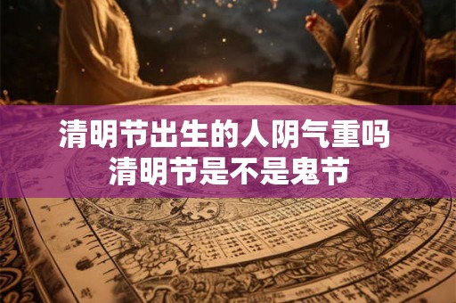 清明节出生的人阴气重吗 清明节是不是鬼节