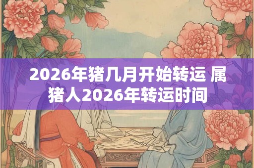 2026年猪几月开始转运 属猪人2026年转运时间