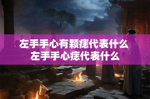 左手手心有颗痣代表什么 左手手心痣代表什么