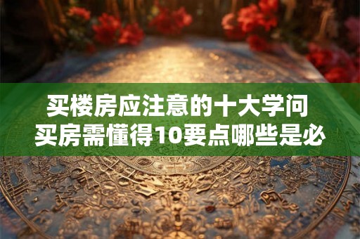 买楼房应注意的十大学问 买房需懂得10要点哪些是必须注意的