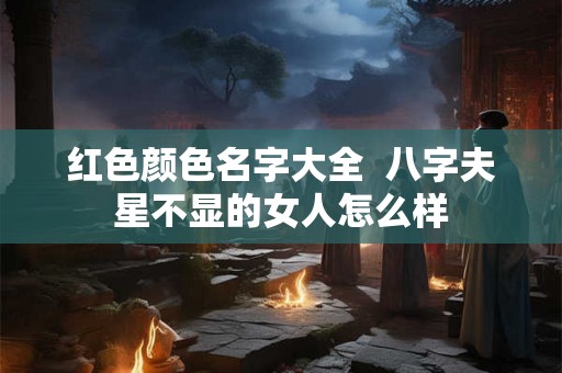 红色颜色名字大全 八字夫星不显的女人怎么样 红色颜色名字大全 八字夫星不显的女人怎么样
