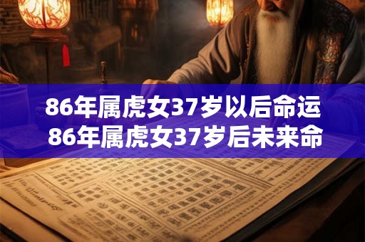 86年属虎女37岁以后命运 86年属虎女37岁后未来命运如何