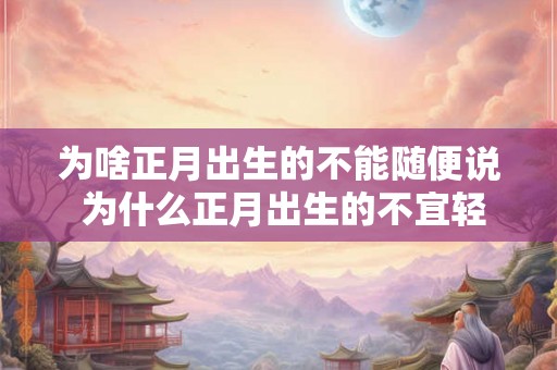 为啥正月出生的不能随便说 为什么正月出生的不宜轻易提及 为啥正月出生的不能随便说 为什么正月出生的不宜轻易提及