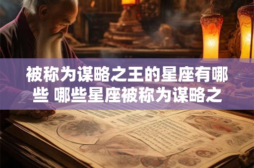 被称为谋略之王的星座有哪些 哪些星座被称为谋略之王 被称为谋略之王的星座有哪些 哪些星座被称为谋略之王