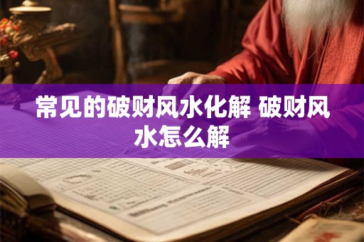 常见的破财风水化解 破财风水怎么解 常见的破财风水化解 破财风水怎么解