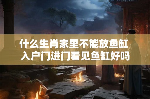 什么生肖家里不能放鱼缸 入户门进门看见鱼缸好吗 什么生肖家里不能放鱼缸 入户门进门看见鱼缸好吗