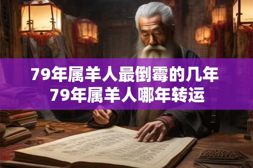 79年属羊人最倒霉的几年 79年属羊人哪年转运