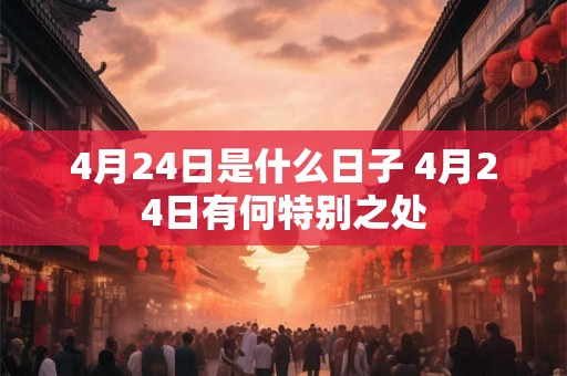 4月24日是什么日子 4月24日有何特别之处 4月24日是什么日子 4月24日有何特别之处