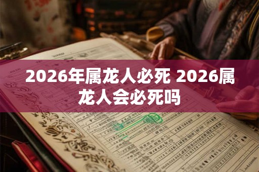 2026年属龙人必死 2026属龙人会必死吗 2026年属龙人必死 2026属龙人会必死吗