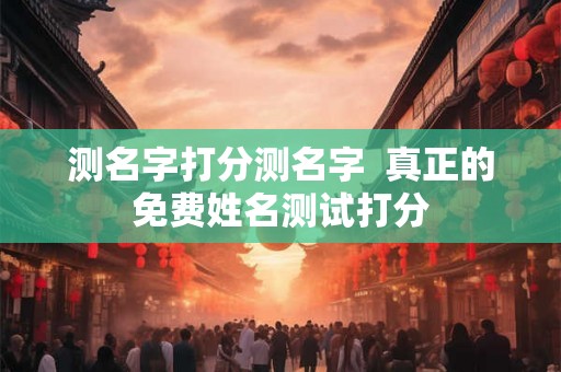 测名字打分测名字 真正的免费姓名测试打分 测名字打分测名字 真正的免费姓名测试打分