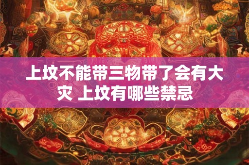 上坟不能带三物带了会有大灾 上坟有哪些禁忌 上坟不能带三物带了会有大灾 上坟有哪些禁忌