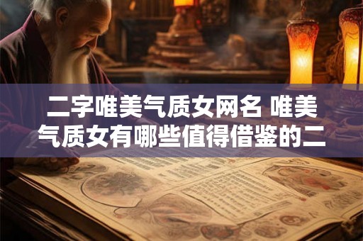 二字唯美气质女网名 唯美气质女有哪些值得借鉴的二字网名