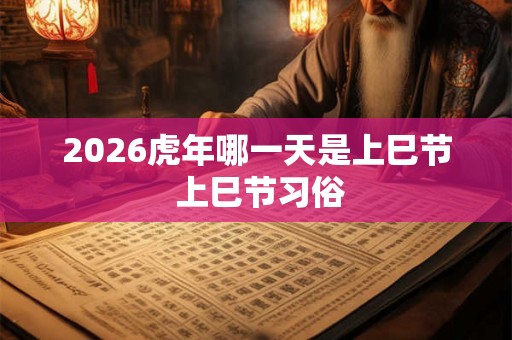 2026虎年哪一天是上巳节 上巳节习俗 2026虎年哪一天是上巳节 上巳节习俗