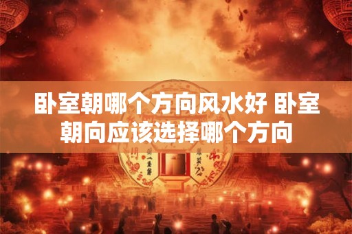 卧室朝哪个方向风水好 卧室朝向应该选择哪个方向