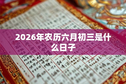 2026年农历六月初三是什么日子 2026年农历六月初三是什么日子