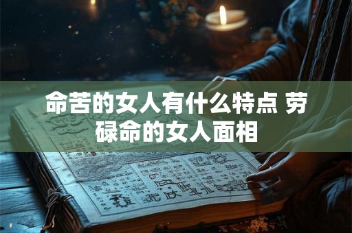 命苦的女人有什么特点 劳碌命的女人面相