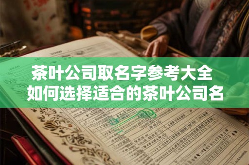 茶叶公司取名字参考大全 如何选择适合的茶叶公司名称