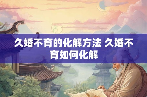 久婚不育的化解方法 久婚不育如何化解