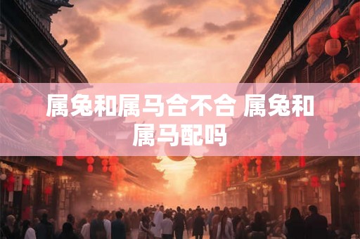 属兔和属马合不合 属兔和属马配吗