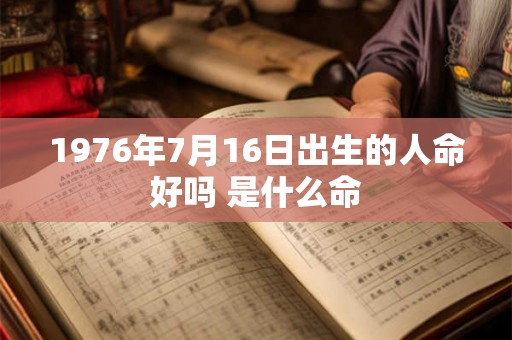 1976年7月16日出生的人命好吗 是什么命 1976年7月16日出生的人命好吗 是什么命