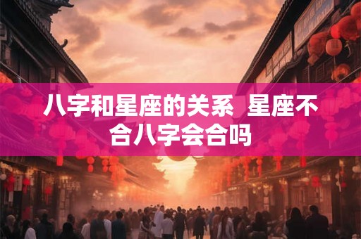 八字和星座的关系 星座不合八字会合吗 八字和星座的关系 星座不合八字会合吗