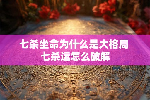 七杀坐命为什么是大格局 七杀运怎么破解 七杀坐命为什么是大格局 七杀运怎么破解