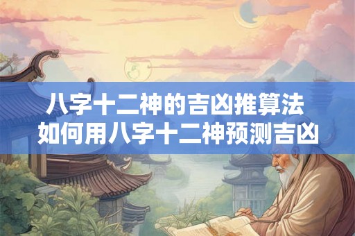 八字十二神的吉凶推算法 如何用八字十二神预测吉凶