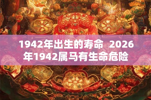 1942年出生的寿命  2026年1942属马有生命危险