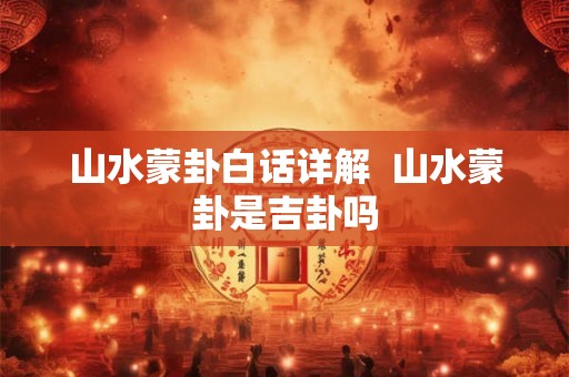 山水蒙卦白话详解  山水蒙卦是吉卦吗