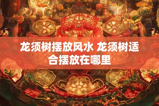 龙须树摆放风水 龙须树适合摆放在哪里