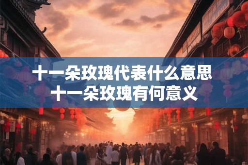 十一朵玫瑰代表什么意思 十一朵玫瑰有何意义