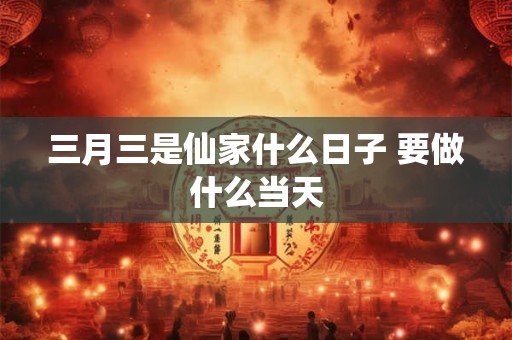 三月三是仙家什么日子 要做什么当天