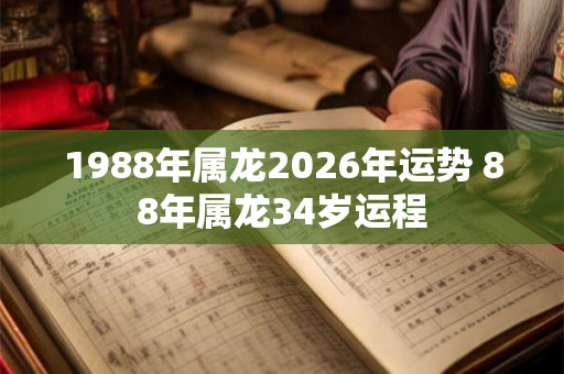 1988年属龙2026年运势 88年属龙34岁运程