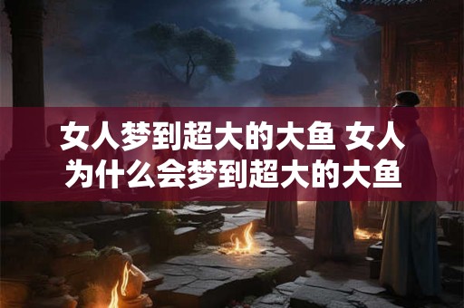 女人梦到超大的大鱼 女人为什么会梦到超大的大鱼