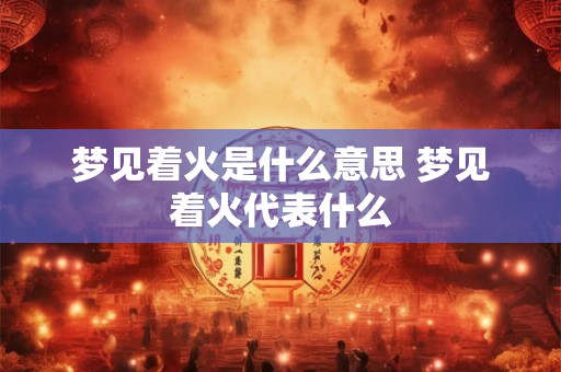 梦见着火是什么意思 梦见着火代表什么