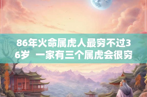 86年火命属虎人最穷不过36岁  一家有三个属虎会很穷