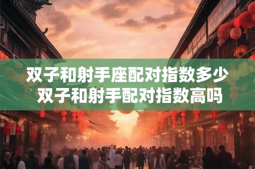 双子和射手座配对指数多少 双子和射手配对指数高吗
