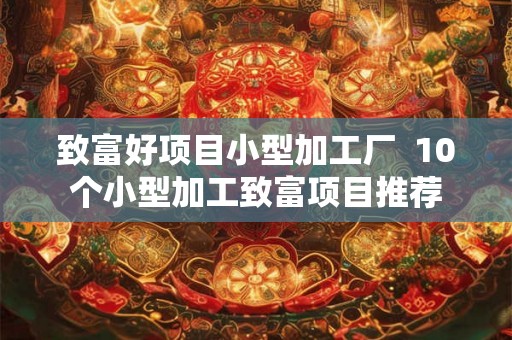 致富好项目小型加工厂 10个小型加工致富项目推荐 致富好项目小型加工厂 10个小型加工致富项目推荐