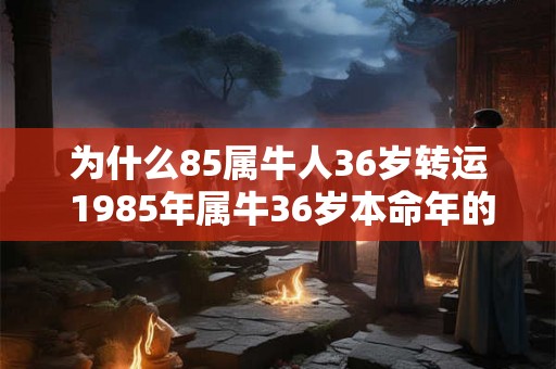 为什么85属牛人36岁转运 1985年属牛36岁本命年的财运如何