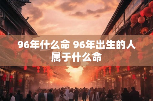 96年什么命 96年出生的人属于什么命 96年什么命 96年出生的人属于什么命