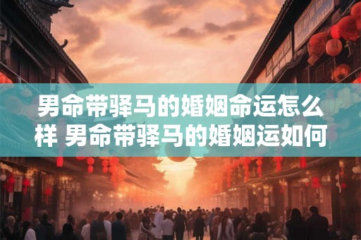 男命带驿马的婚姻命运怎么样 男命带驿马的婚姻运如何 男命带驿马的婚姻命运怎么样 男命带驿马的婚姻运如何