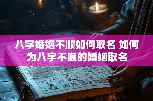 八字婚姻不顺如何取名 如何为八字不顺的婚姻取名 八字婚姻不顺如何取名 如何为八字不顺的婚姻取名
