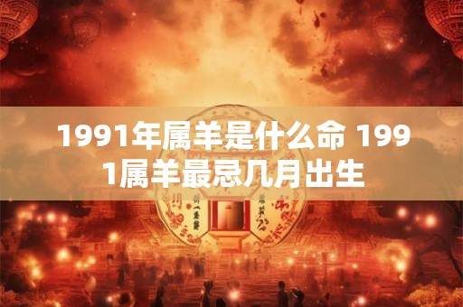 1991年属羊是什么命 1991属羊最忌几月出生