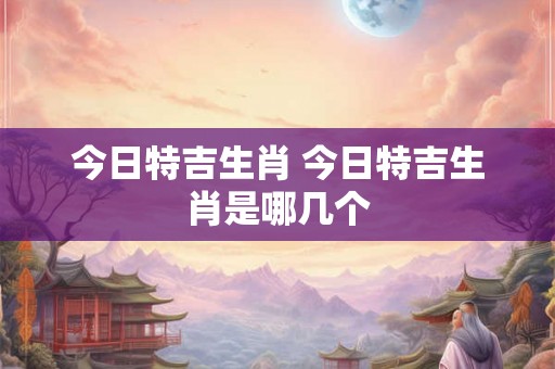 今日特吉生肖 今日特吉生肖是哪几个