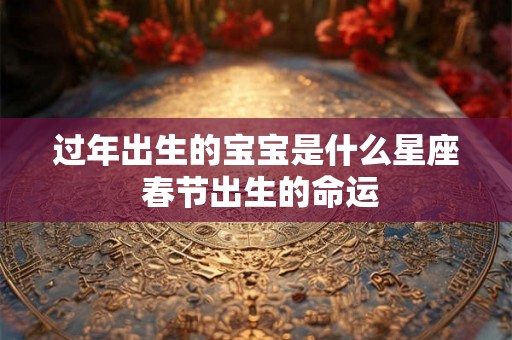 过年出生的宝宝是什么星座 春节出生的命运