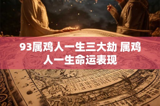 93属鸡人一生三大劫 属鸡人一生命运表现