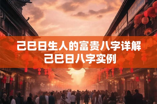 己巳日生人的富贵八字详解 己巳日八字实例