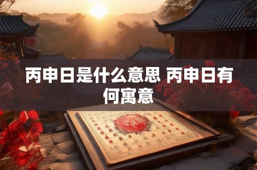 丙申日是什么意思 丙申日有何寓意