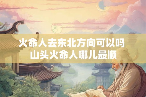 火命人去东北方向可以吗 山头火命人哪儿最顺