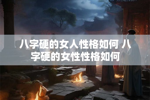 八字硬的女人性格如何 八字硬的女性性格如何